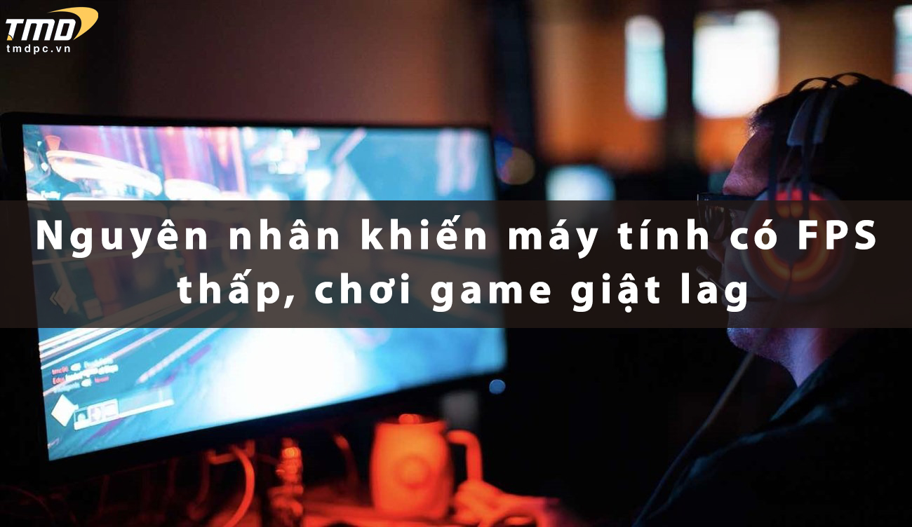 Nguyên nhân khiến  máy tính giảm FPS, chơi game giật lag